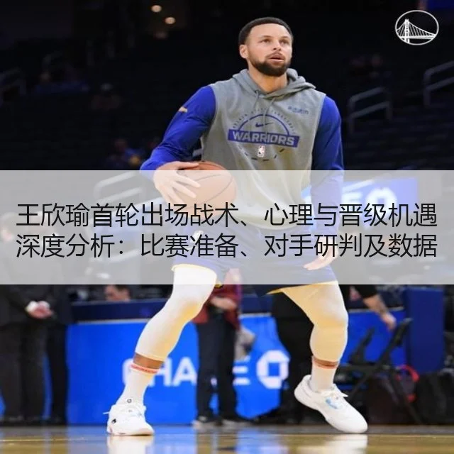 王欣瑜首轮出场战术、心理与晋级机遇深度分析：比赛准备、对手研判及数据解读